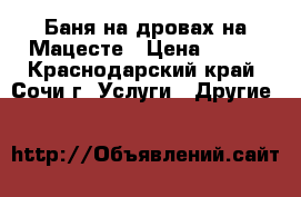 Баня на дровах на Мацесте › Цена ­ 800 - Краснодарский край, Сочи г. Услуги » Другие   
